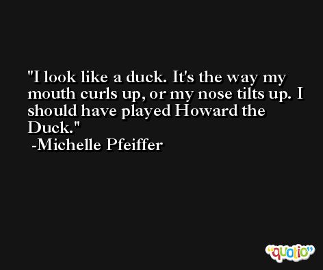 I look like a duck. It's the way my mouth curls up, or my nose tilts up. I should have played Howard the Duck. -Michelle Pfeiffer