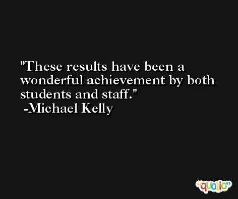 These results have been a wonderful achievement by both students and staff. -Michael Kelly