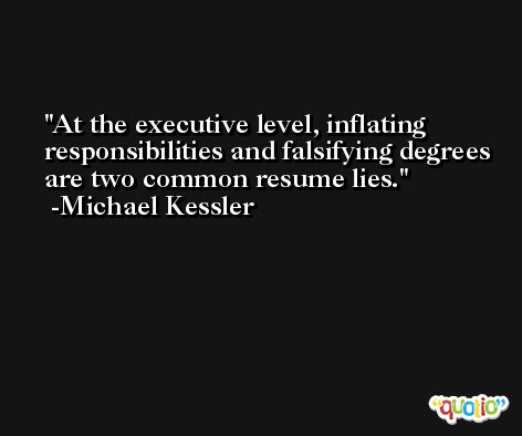At the executive level, inflating responsibilities and falsifying degrees are two common resume lies. -Michael Kessler