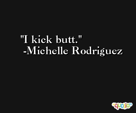 I kick butt. -Michelle Rodriguez