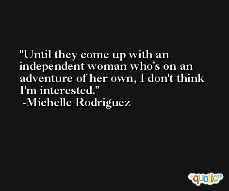 Until they come up with an independent woman who's on an adventure of her own, I don't think I'm interested. -Michelle Rodriguez