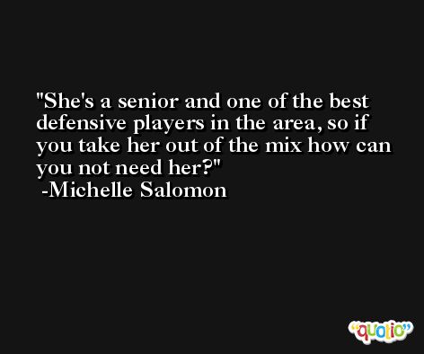 She's a senior and one of the best defensive players in the area, so if you take her out of the mix how can you not need her? -Michelle Salomon