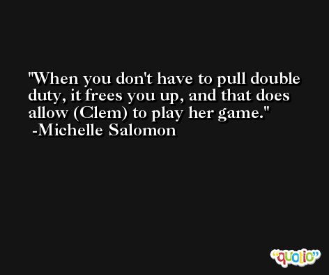 When you don't have to pull double duty, it frees you up, and that does allow (Clem) to play her game. -Michelle Salomon
