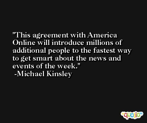 This agreement with America Online will introduce millions of additional people to the fastest way to get smart about the news and events of the week. -Michael Kinsley