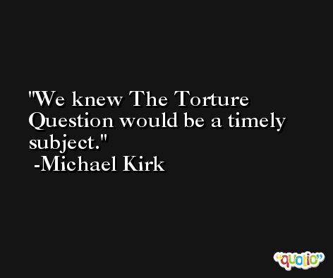 We knew The Torture Question would be a timely subject. -Michael Kirk