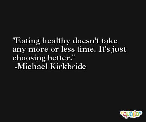 Eating healthy doesn't take any more or less time. It's just choosing better. -Michael Kirkbride