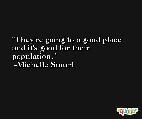 They're going to a good place and it's good for their population. -Michelle Smurl