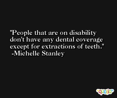 People that are on disability don't have any dental coverage except for extractions of teeth. -Michelle Stanley