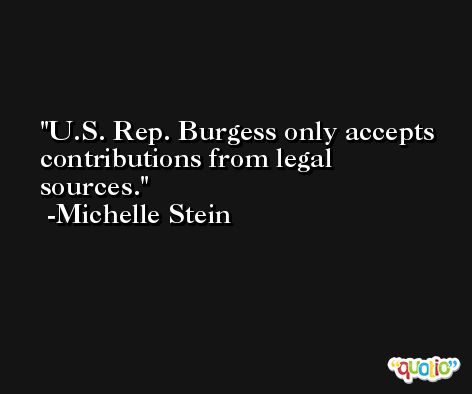 U.S. Rep. Burgess only accepts contributions from legal sources. -Michelle Stein