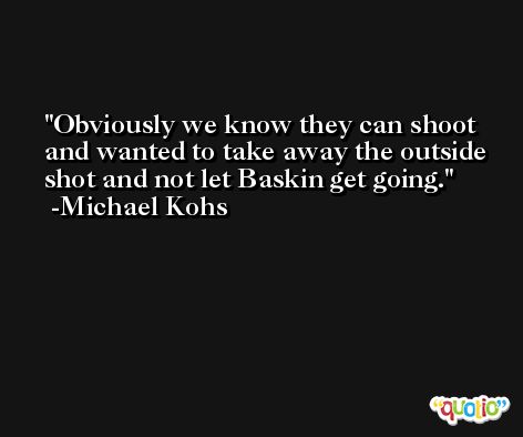 Obviously we know they can shoot and wanted to take away the outside shot and not let Baskin get going. -Michael Kohs