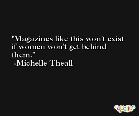 Magazines like this won't exist if women won't get behind them. -Michelle Theall