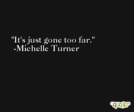 It's just gone too far. -Michelle Turner