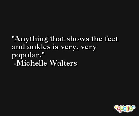 Anything that shows the feet and ankles is very, very popular. -Michelle Walters