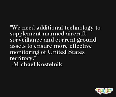 We need additional technology to supplement manned aircraft surveillance and current ground assets to ensure more effective monitoring of United States territory. -Michael Kostelnik