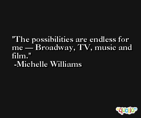 The possibilities are endless for me — Broadway, TV, music and film. -Michelle Williams