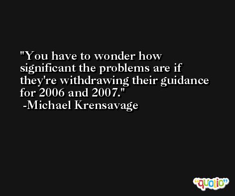 You have to wonder how significant the problems are if they're withdrawing their guidance for 2006 and 2007. -Michael Krensavage