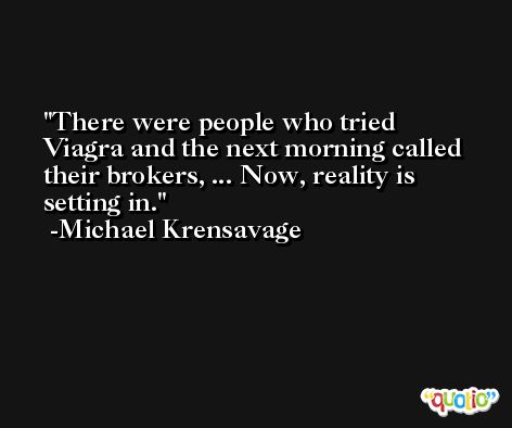 There were people who tried Viagra and the next morning called their brokers, ... Now, reality is setting in. -Michael Krensavage