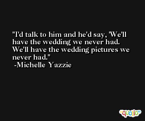 I'd talk to him and he'd say, 'We'll have the wedding we never had. We'll have the wedding pictures we never had. -Michelle Yazzie