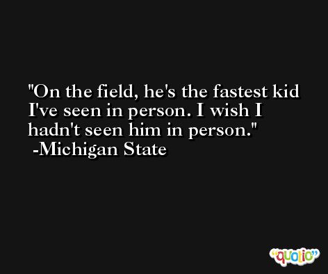 On the field, he's the fastest kid I've seen in person. I wish I hadn't seen him in person. -Michigan State