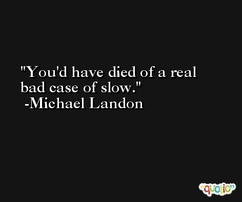 You'd have died of a real bad case of slow. -Michael Landon