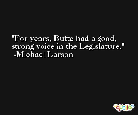 For years, Butte had a good, strong voice in the Legislature. -Michael Larson