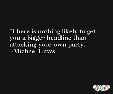 There is nothing likely to get you a bigger headline than attacking your own party. -Michael Laws