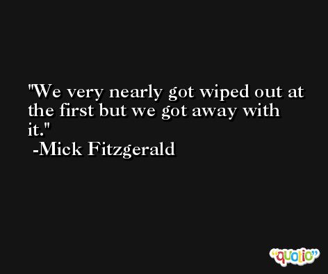 We very nearly got wiped out at the first but we got away with it. -Mick Fitzgerald