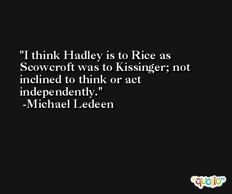 I think Hadley is to Rice as Scowcroft was to Kissinger; not inclined to think or act independently. -Michael Ledeen
