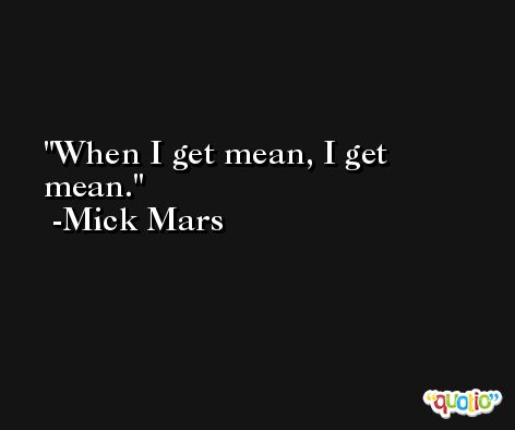When I get mean, I get mean. -Mick Mars