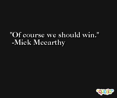 Of course we should win. -Mick Mccarthy