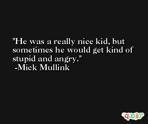 He was a really nice kid, but sometimes he would get kind of stupid and angry. -Mick Mullink