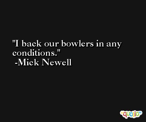 I back our bowlers in any conditions. -Mick Newell