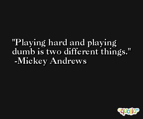 Playing hard and playing dumb is two different things. -Mickey Andrews