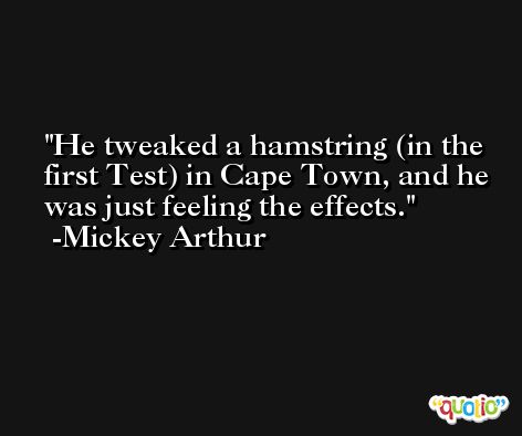 He tweaked a hamstring (in the first Test) in Cape Town, and he was just feeling the effects. -Mickey Arthur
