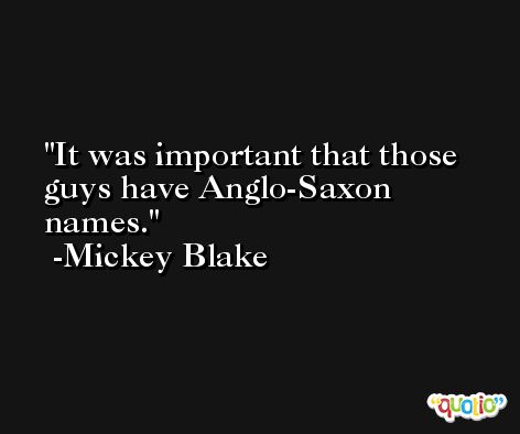 It was important that those guys have Anglo-Saxon names. -Mickey Blake