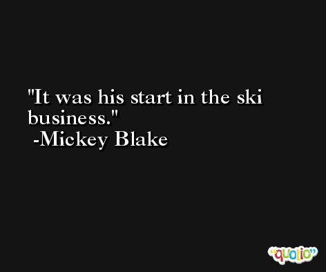 It was his start in the ski business. -Mickey Blake