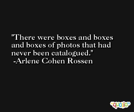 There were boxes and boxes and boxes of photos that had never been catalogued. -Arlene Cohen Rossen