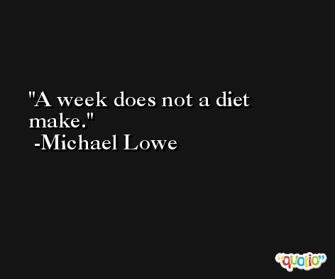 A week does not a diet make. -Michael Lowe