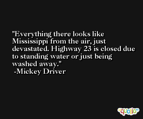 Everything there looks like Mississippi from the air, just devastated. Highway 23 is closed due to standing water or just being washed away. -Mickey Driver