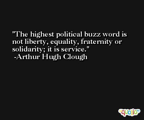 The highest political buzz word is not liberty, equality, fraternity or solidarity; it is service. -Arthur Hugh Clough