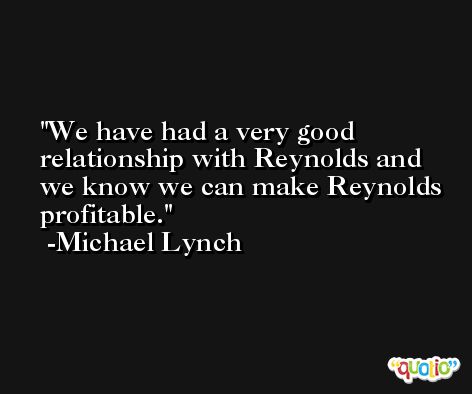 We have had a very good relationship with Reynolds and we know we can make Reynolds profitable. -Michael Lynch