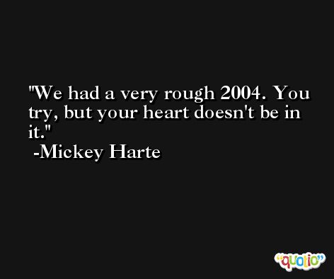 We had a very rough 2004. You try, but your heart doesn't be in it. -Mickey Harte