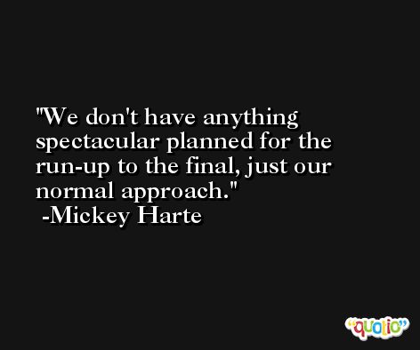 We don't have anything spectacular planned for the run-up to the final, just our normal approach. -Mickey Harte