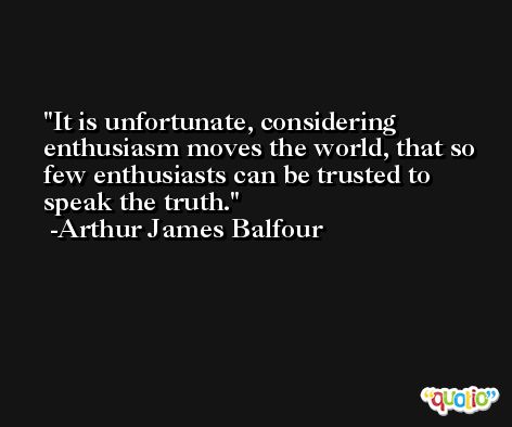 It is unfortunate, considering enthusiasm moves the world, that so few enthusiasts can be trusted to speak the truth. -Arthur James Balfour