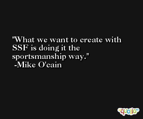 What we want to create with SSF is doing it the sportsmanship way. -Mike O'cain