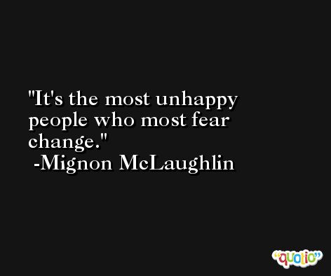 It's the most unhappy people who most fear change. -Mignon McLaughlin