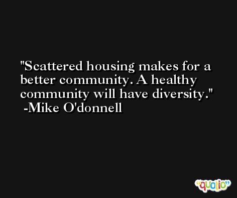 Scattered housing makes for a better community. A healthy community will have diversity. -Mike O'donnell