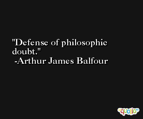Defense of philosophic doubt. -Arthur James Balfour