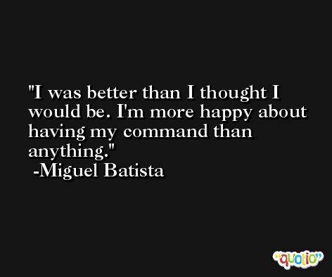 I was better than I thought I would be. I'm more happy about having my command than anything. -Miguel Batista