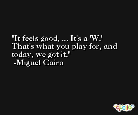 It feels good, ... It's a 'W.' That's what you play for, and today, we got it. -Miguel Cairo